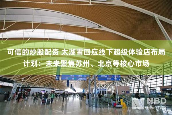 可信的炒股配资 太湖雪回应线下超级体验店布局计划：未来聚焦苏州、北京等核心市场