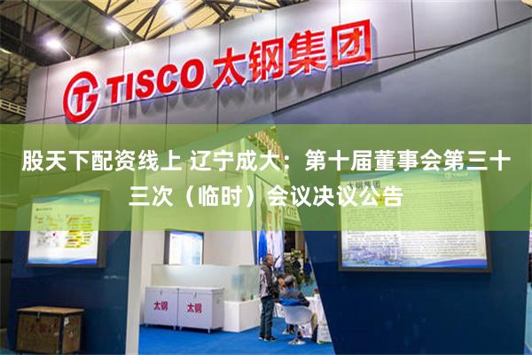 股天下配资线上 辽宁成大：第十届董事会第三十三次（临时）会议决议公告