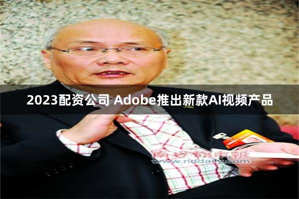 2023配资公司 Adobe推出新款AI视频产品