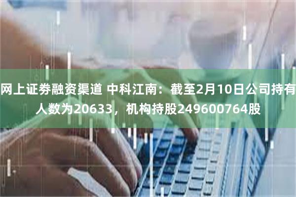 网上证劵融资渠道 中科江南：截至2月10日公司持有人数为20633，机构持股249600764股