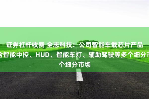 证券杠杆收费 全志科技：公司智能车载芯片产品包含智能中控、HUD、智能车灯、辅助驾驶等多个细分市场