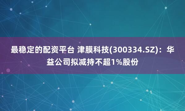 最稳定的配资平台 津膜科技(300334.SZ)：华益公司拟减持不超1%股份
