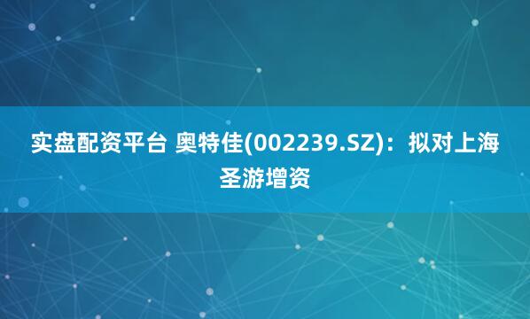 实盘配资平台 奥特佳(002239.SZ)：拟对上海圣游增资