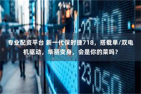 专业配资平台 新一代保时捷718，搭载单/双电机驱动，华丽变身，会是你的菜吗？