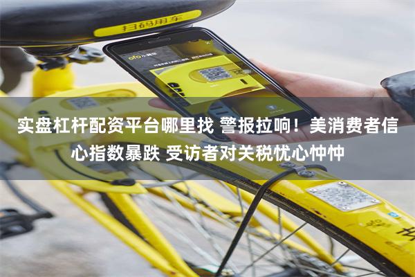 实盘杠杆配资平台哪里找 警报拉响！美消费者信心指数暴跌 受访者对关税忧心忡忡