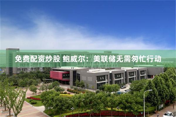 免费配资炒股 鲍威尔：美联储无需匆忙行动