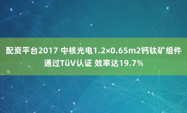 配资平台2017 中核光电1.2×0.65m2钙钛矿组件通过TüV认证 效率达19.7%