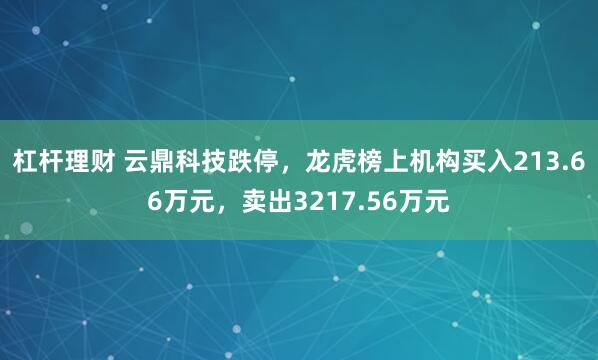 杠杆理财 云鼎科技跌停，龙虎榜上机构买入213.66万元，卖出3217.56万元