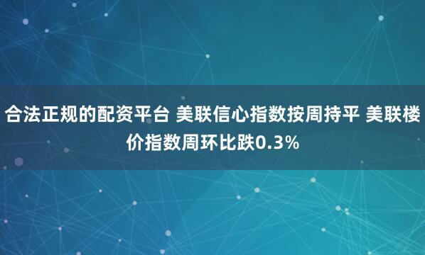 合法正规的配资平台 美联信心指数按周持平 美联楼价指数周环比跌0.3%