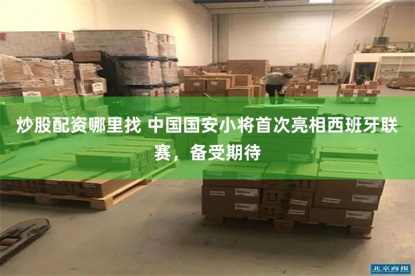 炒股配资哪里找 中国国安小将首次亮相西班牙联赛，备受期待