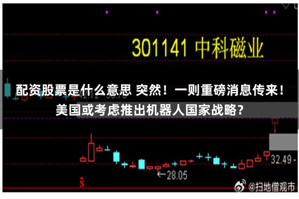 配资股票是什么意思 突然！一则重磅消息传来！美国或考虑推出机器人国家战略？