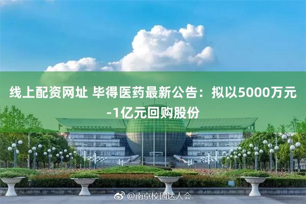 线上配资网址 毕得医药最新公告：拟以5000万元-1亿元回购股份