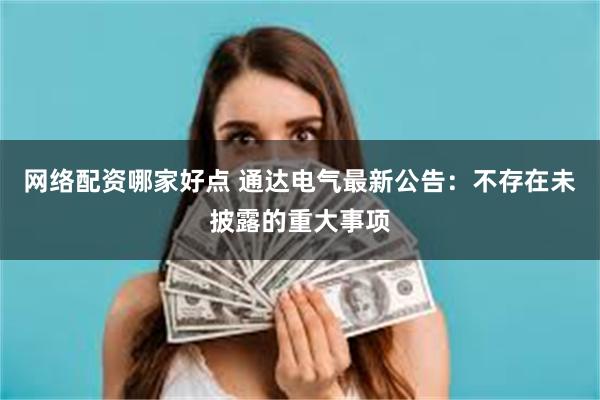 网络配资哪家好点 通达电气最新公告：不存在未披露的重大事项