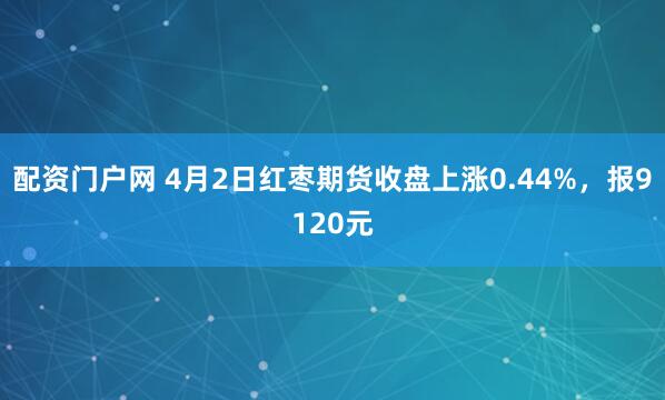 配资门户网 4月2日红枣期货收盘上涨0.44%，报9120元