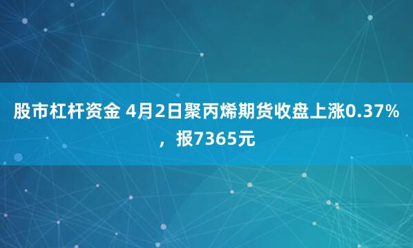 股市杠杆资金 4月2日聚丙烯期货收盘上涨0.37%，报7365元