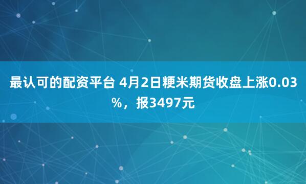 最认可的配资平台 4月2日粳米期货收盘上涨0.03%，报3497元
