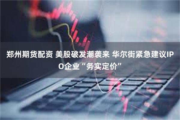 郑州期货配资 美股破发潮袭来 华尔街紧急建议IPO企业“务实定价”