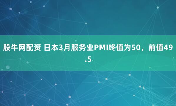 股牛网配资 日本3月服务业PMI终值为50，前值49.5