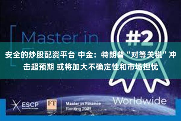 安全的炒股配资平台 中金：特朗普“对等关税”冲击超预期 或将加大不确定性和市场担忧