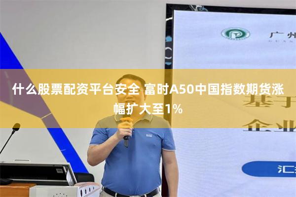 什么股票配资平台安全 富时A50中国指数期货涨幅扩大至1%