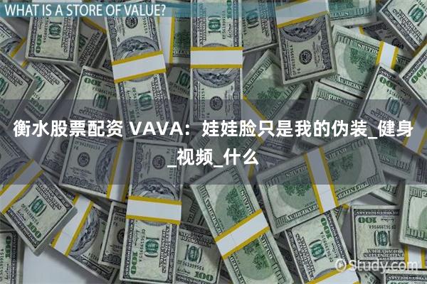 衡水股票配资 VAVA：娃娃脸只是我的伪装_健身_视频_什么