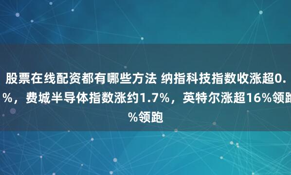 股票在线配资都有哪些方法 纳指科技指数收涨超0.1%，费城半导体指数涨约1.7%，英特尔涨超16%领跑