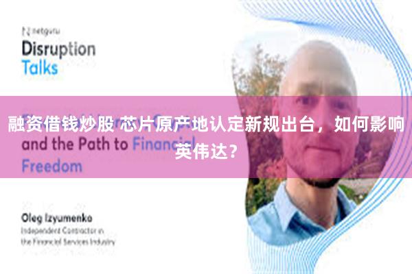 融资借钱炒股 芯片原产地认定新规出台，如何影响英伟达？
