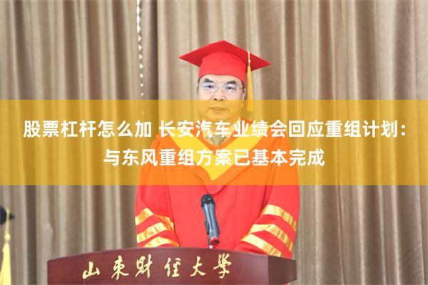 股票杠杆怎么加 长安汽车业绩会回应重组计划：与东风重组方案已基本完成
