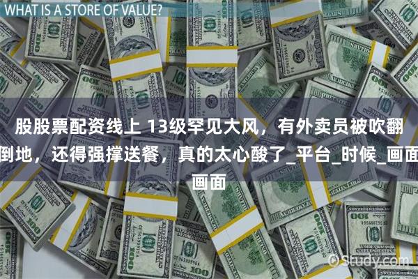 股股票配资线上 13级罕见大风，有外卖员被吹翻倒地，还得强撑送餐，真的太心酸了_平台_时候_画面