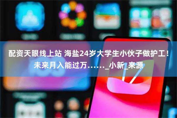 配资天眼线上站 海盐24岁大学生小伙子做护工！未来月入能过万……_小新_来源