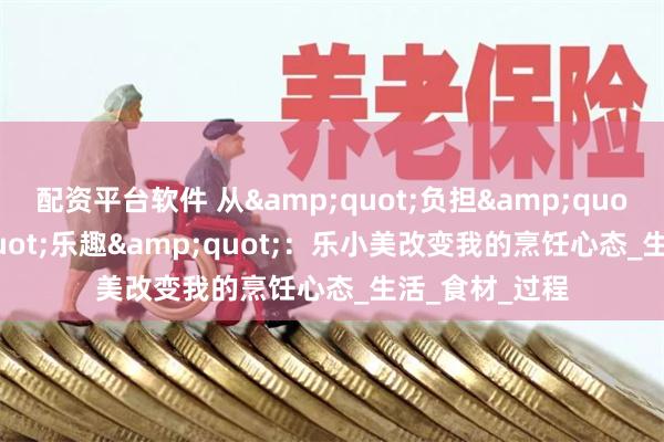 配资平台软件 从&quot;负担&quot;到&quot;乐趣&quot;：乐小美改变我的烹饪心态_生活_食材_过程