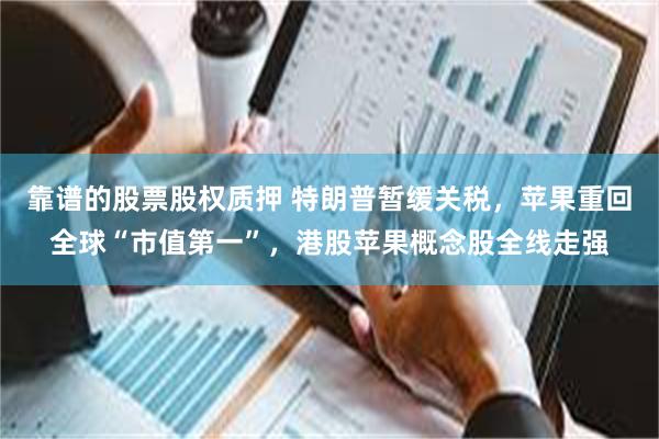 靠谱的股票股权质押 特朗普暂缓关税，苹果重回全球“市值第一”，港股苹果概念股全线走强