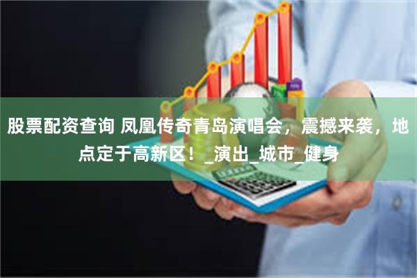 股票配资查询 凤凰传奇青岛演唱会，震撼来袭，地点定于高新区！_演出_城市_健身