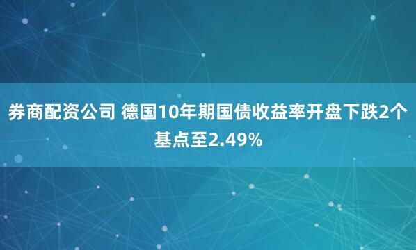 券商配资公司 德国10年期国债收益率开盘下跌2个基点至2.49%