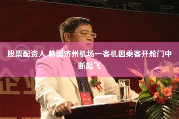 股票配资人 韩国济州机场一客机因乘客开舱门中断起飞