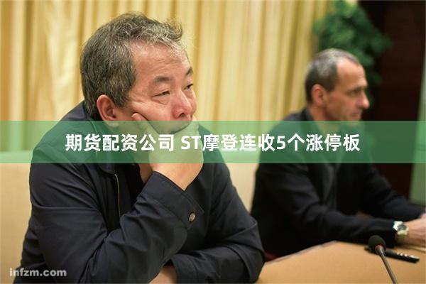 期货配资公司 ST摩登连收5个涨停板