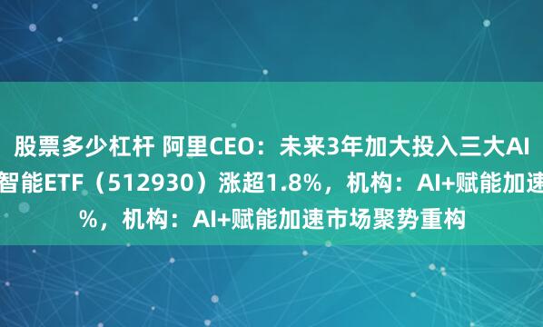 股票多少杠杆 阿里CEO：未来3年加大投入三大AI领域，AI人工智能ETF（512930）涨超1.8%，机构：AI+赋能加速市场聚势重构