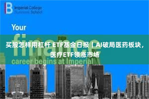 买股怎样用杠杆 ETF基金日报丨AI破局医药板块，医疗ETF领涨市场