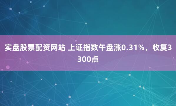 实盘股票配资网站 上证指数午盘涨0.31%，收复3300点