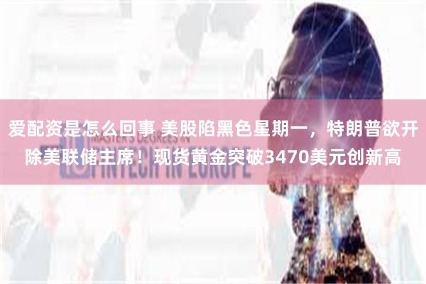 爱配资是怎么回事 美股陷黑色星期一，特朗普欲开除美联储主席！现货黄金突破3470美元创新高