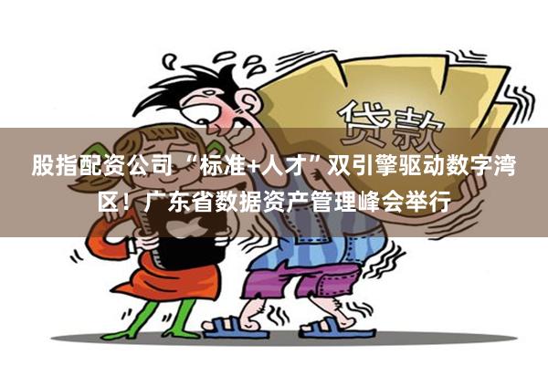 股指配资公司 “标准+人才”双引擎驱动数字湾区！广东省数据资产管理峰会举行