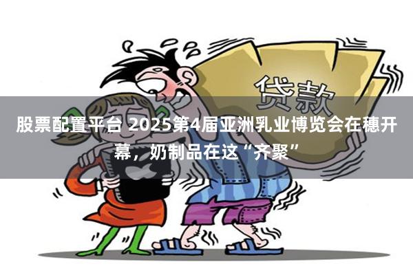 股票配置平台 2025第4届亚洲乳业博览会在穗开幕，奶制品在这“齐聚”