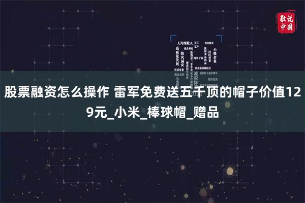 股票融资怎么操作 雷军免费送五千顶的帽子价值129元_小米_棒球帽_赠品