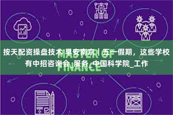 按天配资操盘技术 早安南京｜五一假期，这些学校有中招咨询会_服务_中国科学院_工作