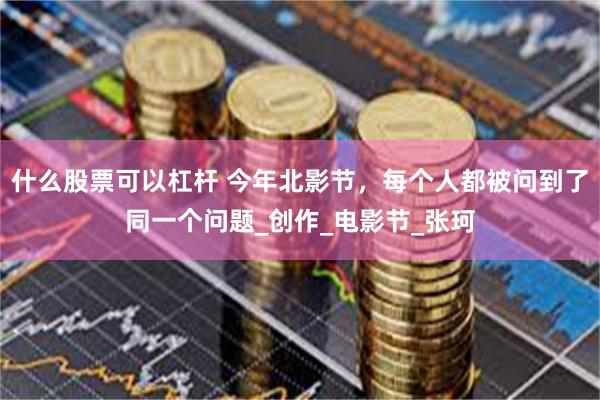 什么股票可以杠杆 今年北影节，每个人都被问到了同一个问题_创作_电影节_张珂