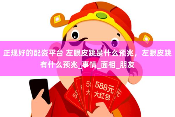 正规好的配资平台 左眼皮跳是什么预兆，左眼皮跳有什么预兆_事情_面相_朋友