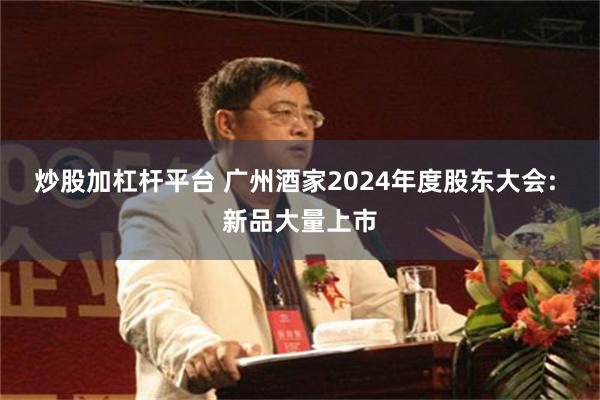 炒股加杠杆平台 广州酒家2024年度股东大会: 新品大量上市