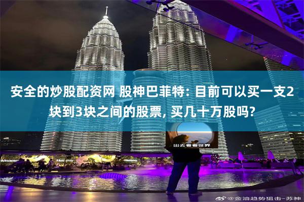 安全的炒股配资网 股神巴菲特: 目前可以买一支2块到3块之间的股票, 买几十万股吗?