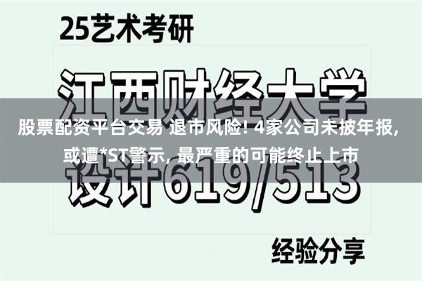 股票配资平台交易 退市风险! 4家公司未披年报, 或遭*ST警示, 最严重的可能终止上市