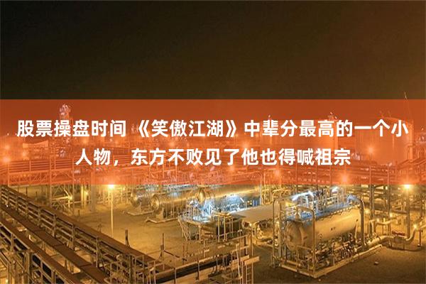 股票操盘时间 《笑傲江湖》中辈分最高的一个小人物，东方不败见了他也得喊祖宗